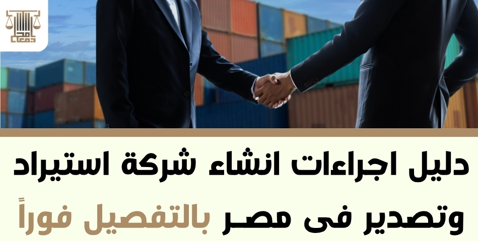 دليل اجراءات انشاء شركة استيراد وتصدير فى مصر بالتفصيل فوراً